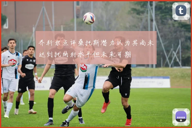 乔科尔点评桑托斯潜力认为其尚未达到托纳利水平但未来可期