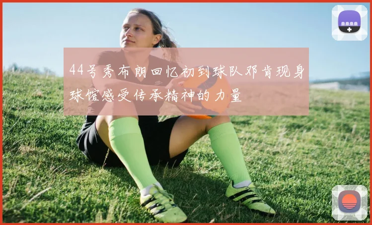 44号秀布朗回忆初到球队邓肯现身球馆感受传承精神的力量