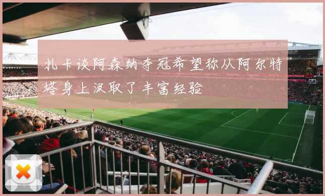 扎卡谈阿森纳夺冠希望称从阿尔特塔身上汲取了丰富经验