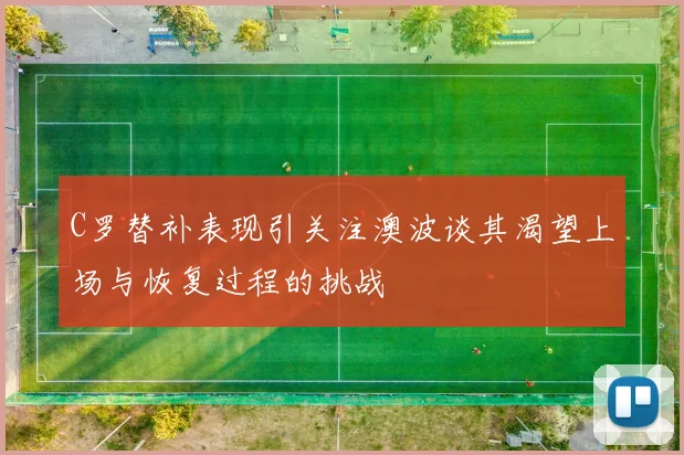 C罗替补表现引关注澳波谈其渴望上场与恢复过程的挑战