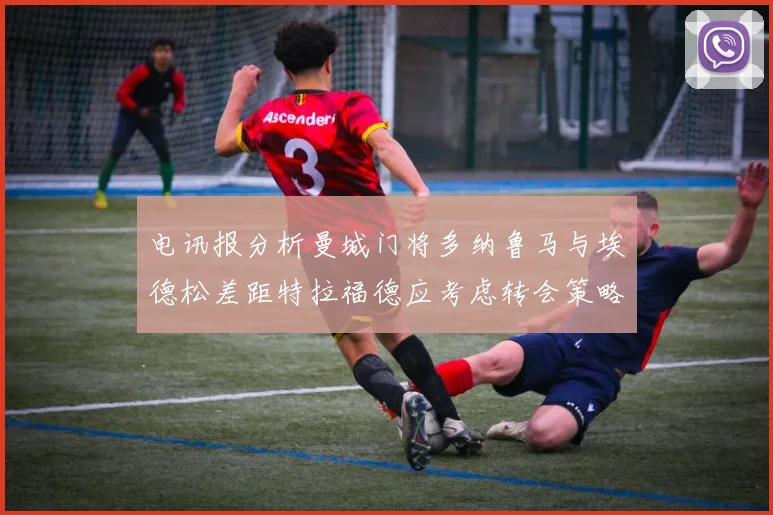 电讯报分析曼城门将多纳鲁马与埃德松差距特拉福德应考虑转会策略
