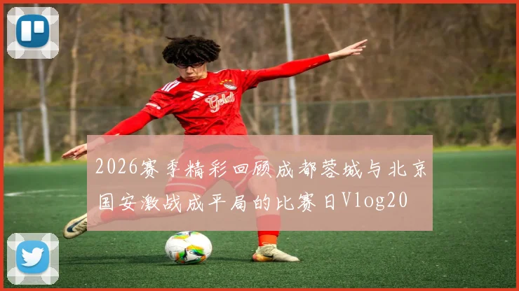 2026赛季精彩回顾成都蓉城与北京国安激战成平局的比赛日Vlog20