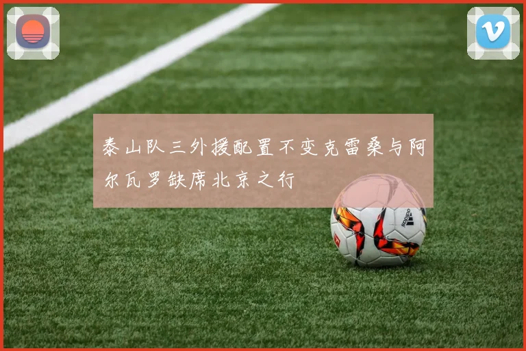 泰山队三外援配置不变克雷桑与阿尔瓦罗缺席北京之行