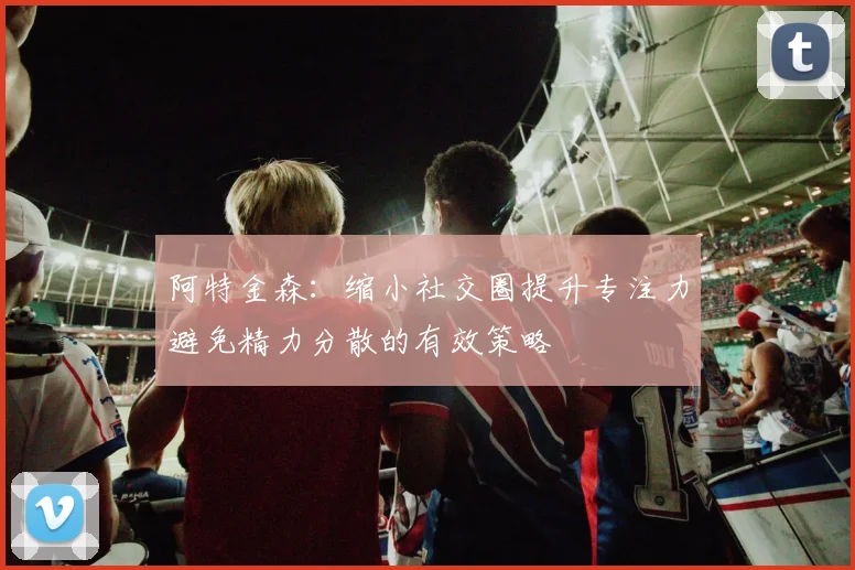 阿特金森：缩小社交圈提升专注力避免精力分散的有效策略