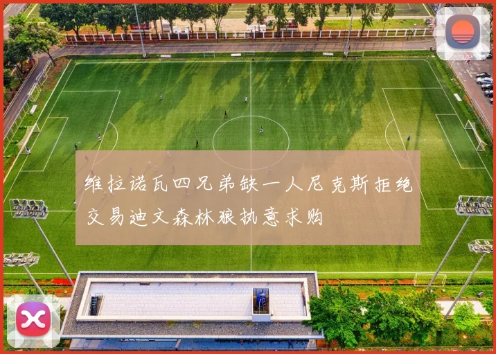 维拉诺瓦四兄弟缺一人尼克斯拒绝交易迪文森林狼执意求购