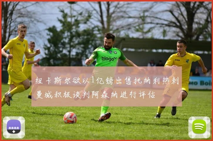 纽卡斯尔欲以1亿镑出售托纳利热刺曼城积极谈判阿森纳进行评估