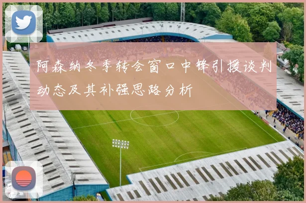 阿森纳冬季转会窗口中锋引援谈判动态及其补强思路分析