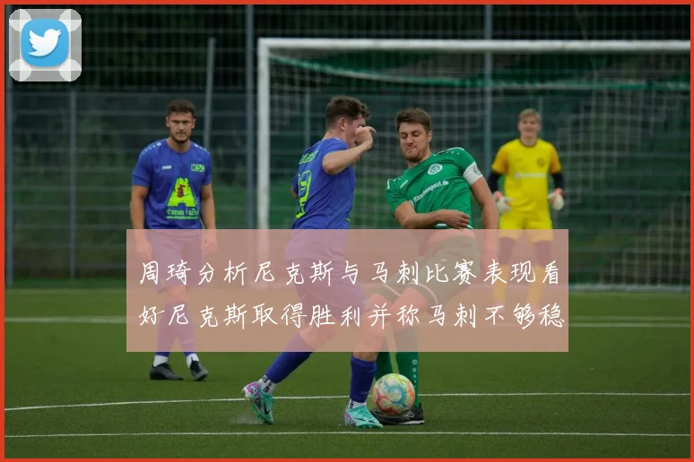 周琦分析尼克斯与马刺比赛表现看好尼克斯取得胜利并称马刺不够稳定