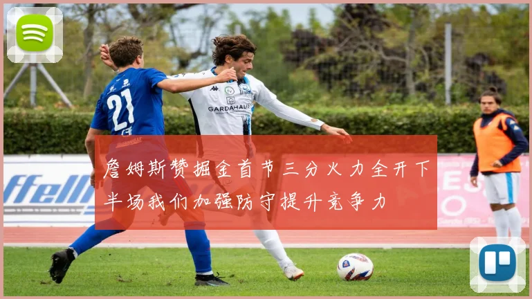 詹姆斯赞掘金首节三分火力全开下半场我们加强防守提升竞争力