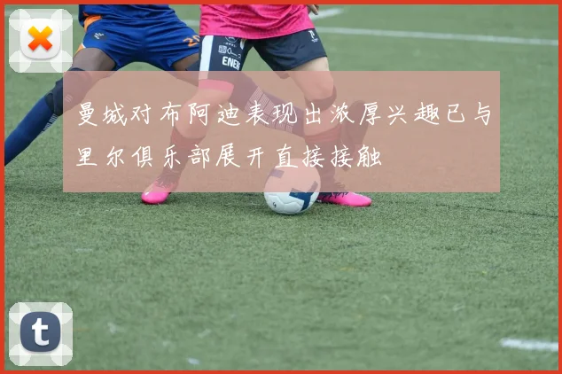 曼城对布阿迪表现出浓厚兴趣已与里尔俱乐部展开直接接触