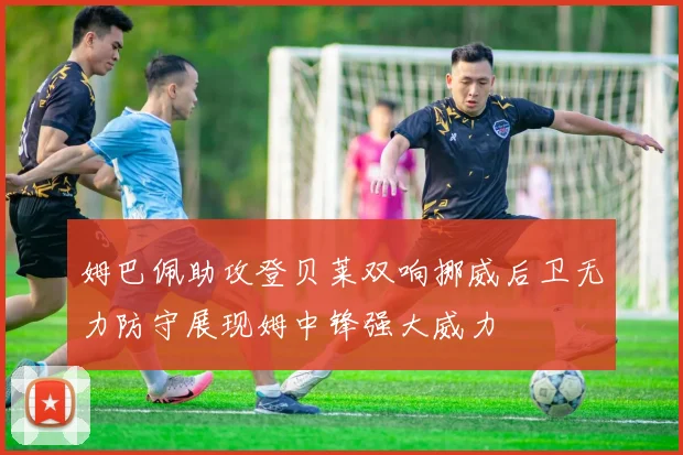 姆巴佩助攻登贝莱双响挪威后卫无力防守展现姆中锋强大威力