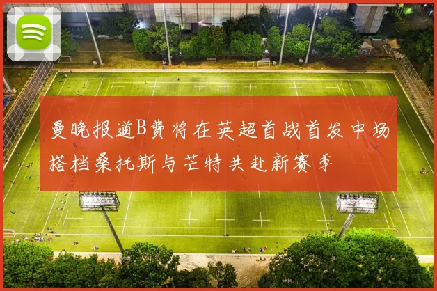 曼晚报道B费将在英超首战首发中场搭档桑托斯与芒特共赴新赛季