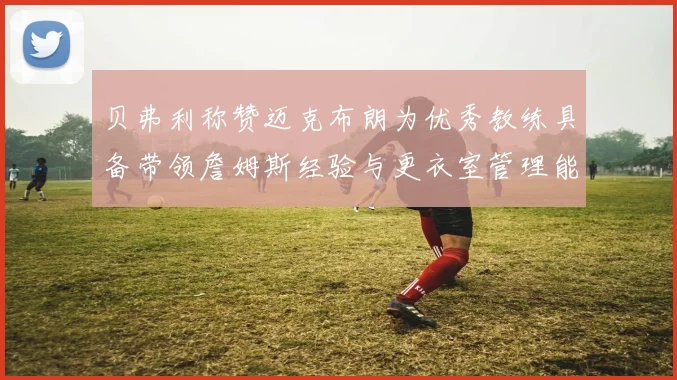 贝弗利称赞迈克布朗为优秀教练具备带领詹姆斯经验与更衣室管理能力