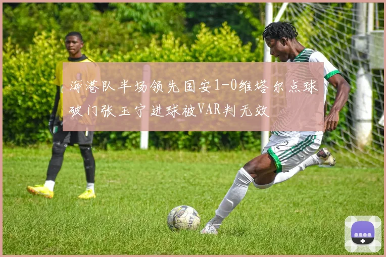 海港队半场领先国安1-0维塔尔点球破门张玉宁进球被VAR判无效