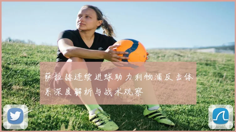萨拉赫连续进球助力利物浦反击体系深度解析与战术观察