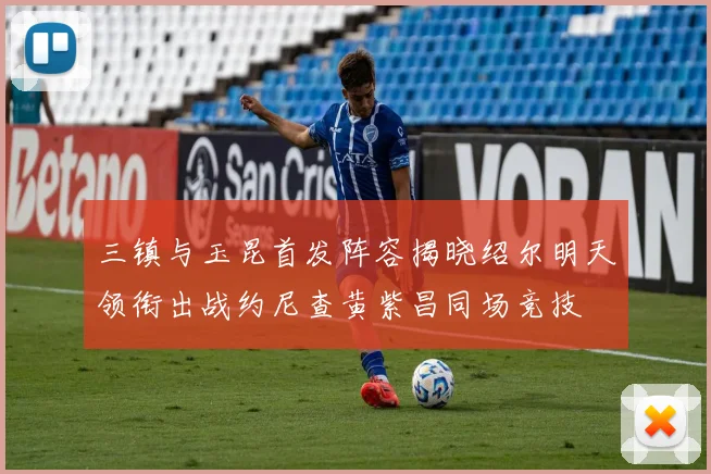 三镇与玉昆首发阵容揭晓绍尔明天领衔出战约尼查黄紫昌同场竞技