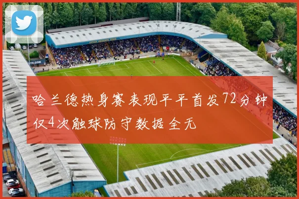 哈兰德热身赛表现平平首发72分钟仅4次触球防守数据全无