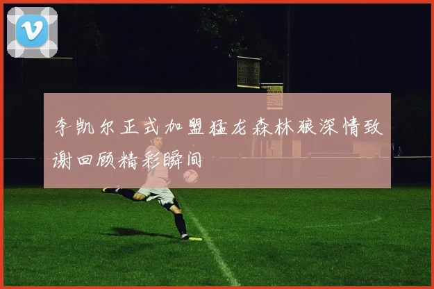 李凯尔正式加盟猛龙森林狼深情致谢回顾精彩瞬间