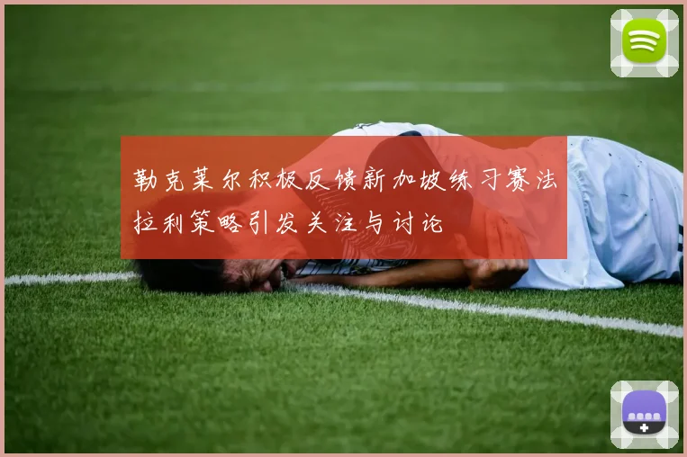 勒克莱尔积极反馈新加坡练习赛法拉利策略引发关注与讨论