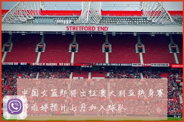 中国女篮即将出征澳大利亚热身赛邓雨婷预计七月加入球队