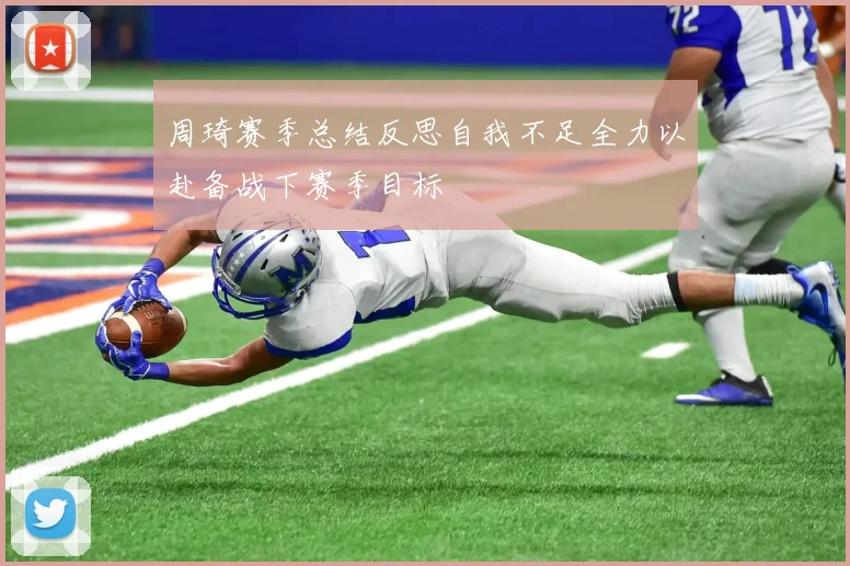 周琦赛季总结反思自我不足全力以赴备战下赛季目标
