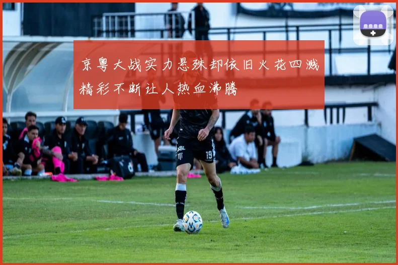 京粤大战实力悬殊却依旧火花四溅精彩不断让人热血沸腾