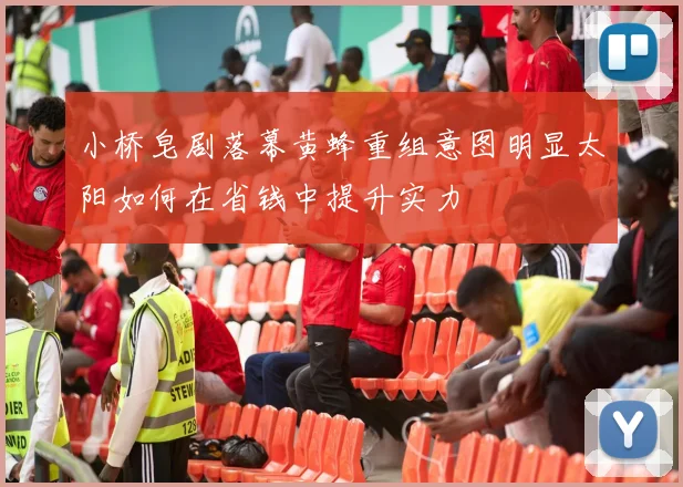 小桥皂剧落幕黄蜂重组意图明显太阳如何在省钱中提升实力