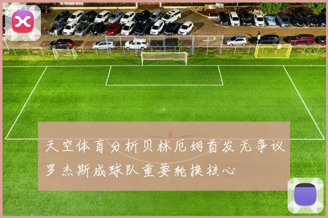 天空体育分析贝林厄姆首发无争议罗杰斯成球队重要轮换核心