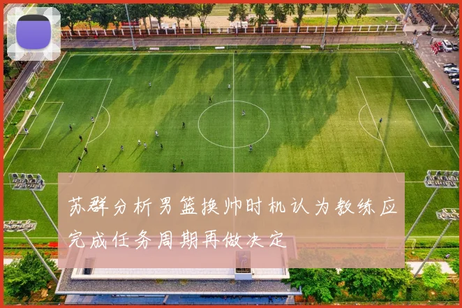 苏群分析男篮换帅时机认为教练应完成任务周期再做决定