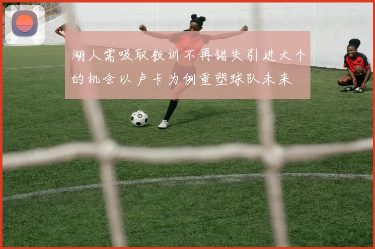 湖人需吸取教训不再错失引进大个的机会以卢卡为例重塑球队未来