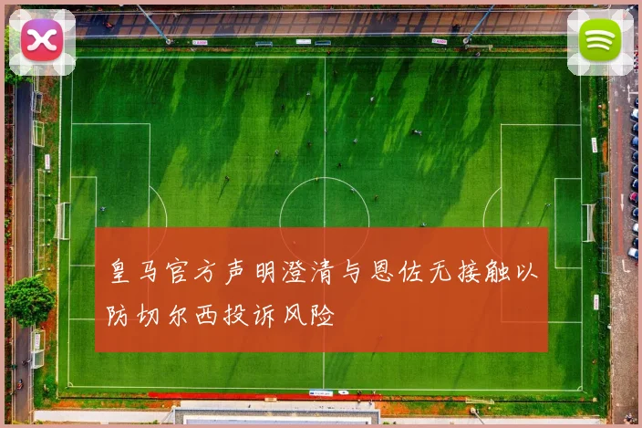 皇马官方声明澄清与恩佐无接触以防切尔西投诉风险