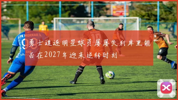 勇士追逐明星球员屡屡失利库里能否在2027年迎来逆转时刻