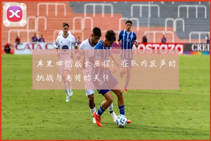 库里回忆成长历程：在队内发声的挑战与老将的关怀