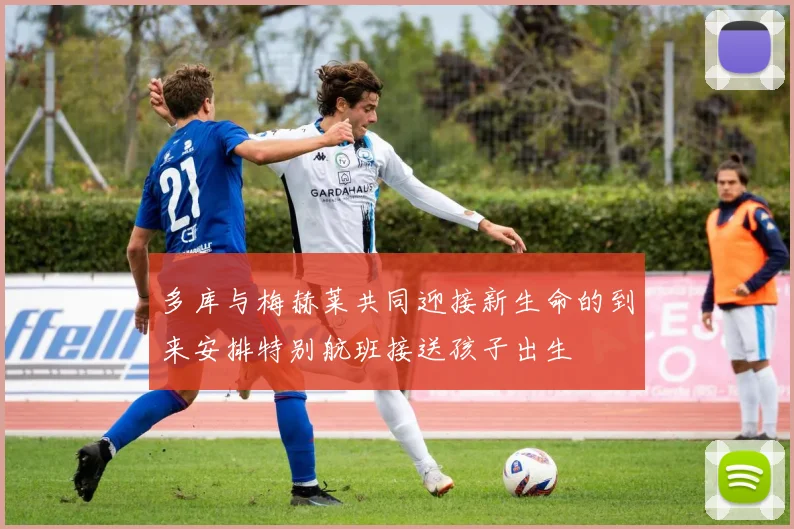 多库与梅赫莱共同迎接新生命的到来安排特别航班接送孩子出生