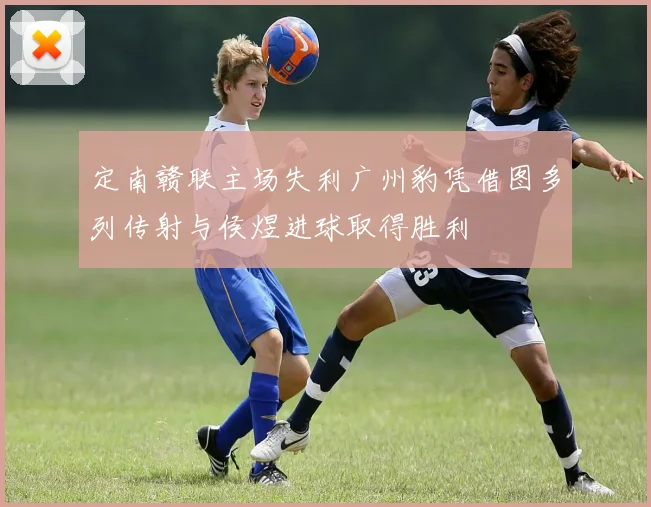 定南赣联主场失利广州豹凭借图多列传射与侯煜进球取得胜利