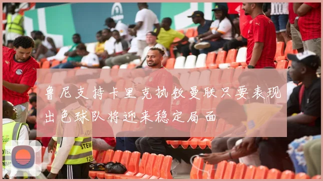 鲁尼支持卡里克执教曼联只要表现出色球队将迎来稳定局面