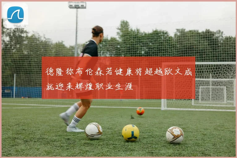德隆称布伦森若健康将超越欧文成就迎来辉煌职业生涯