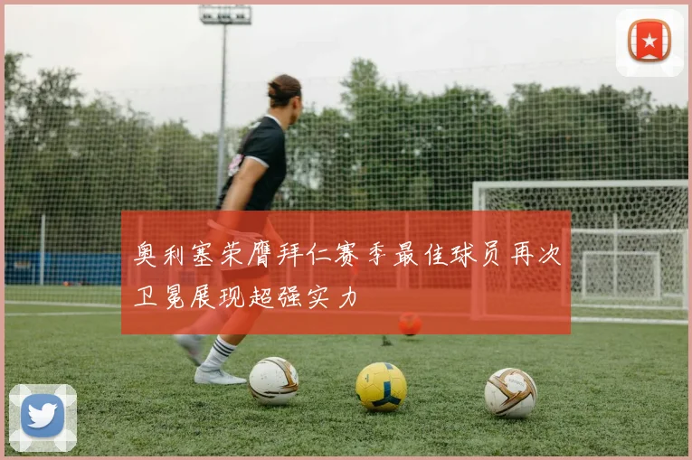 奥利塞荣膺拜仁赛季最佳球员再次卫冕展现超强实力