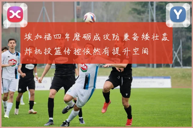埃加福四年磨砺成攻防兼备矮壮轰炸机投篮传控依然有提升空间