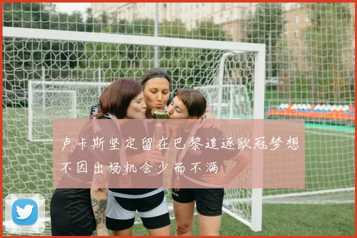 卢卡斯坚定留在巴黎追逐欧冠梦想不因出场机会少而不满