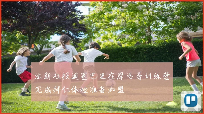 法新社报道塞巴里在摩洛哥训练营完成拜仁体检准备加盟