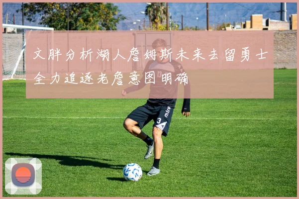 文胖分析湖人詹姆斯未来去留勇士全力追逐老詹意图明确
