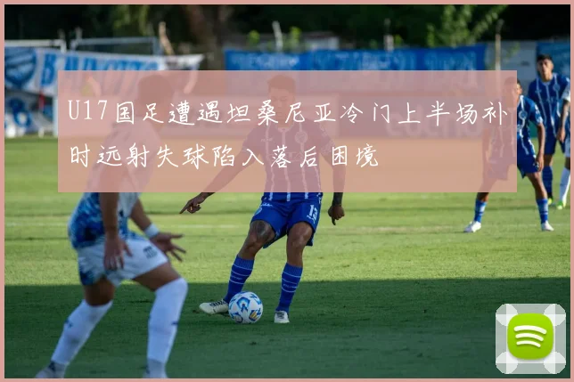 U17国足遭遇坦桑尼亚冷门上半场补时远射失球陷入落后困境