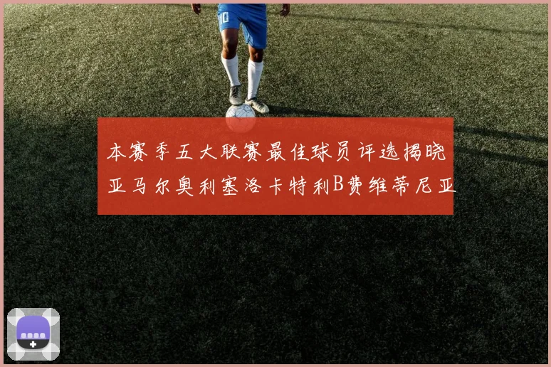 本赛季五大联赛最佳球员评选揭晓亚马尔奥利塞洛卡特利B费维蒂尼亚入围